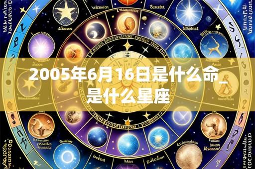 2005年6月16日是什么命_是什么星座