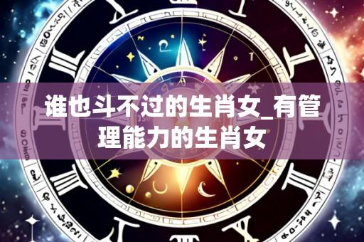 谁也斗不过的生肖女_有管理能力的生肖女