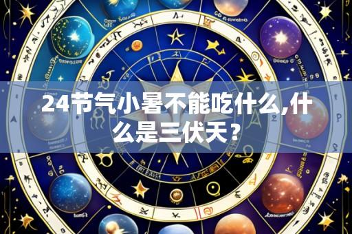 24节气小暑不能吃什么,什么是三伏天?