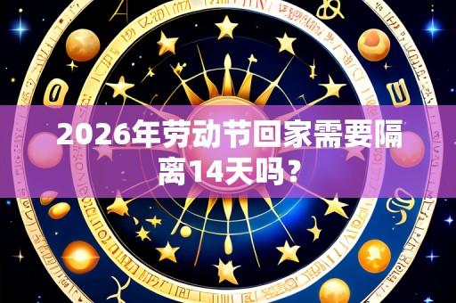 2026年劳动节回家需要隔离14天吗?