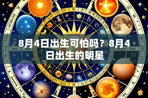 8月4日出生可怕吗?8月4日出生的明星