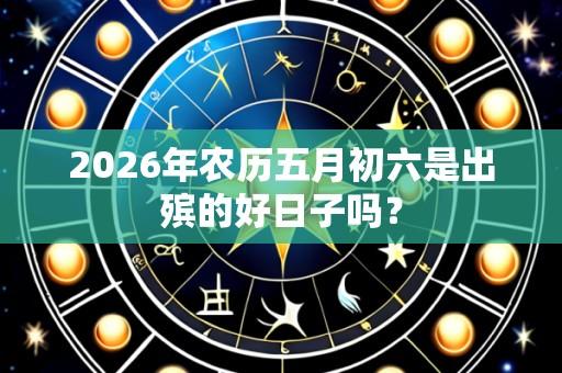 2026年农历五月初六是出殡的好日子吗?
