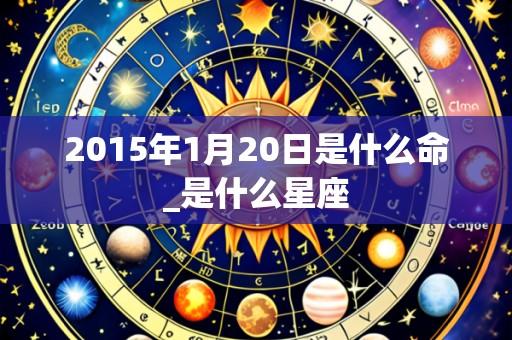 2015年1月20日是什么命_是什么星座