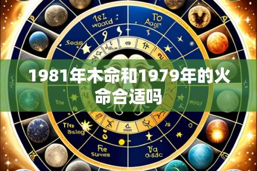 1981年木命和1979年的火命合适吗