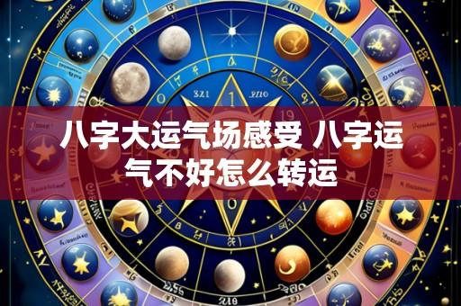 八字大运气场感受 八字运气不好怎么转运