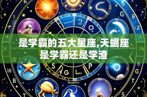 是学霸的五大星座,天蝎座是学霸还是学渣