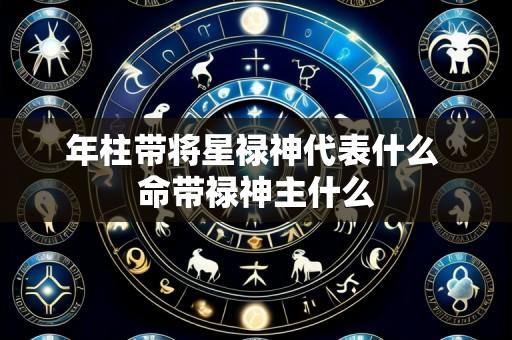 年柱带将星禄神代表什么 命带禄神主什么