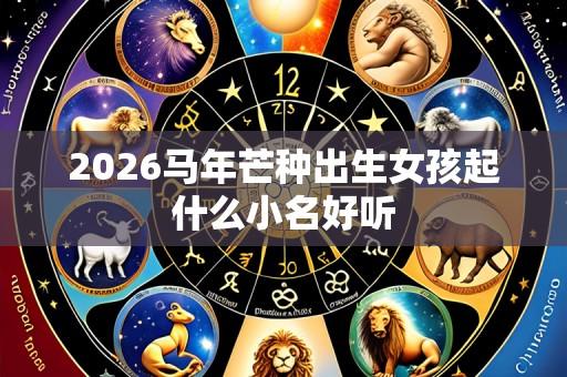 2026马年芒种出生女孩起什么小名好听