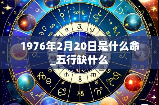 1976年2月20日是什么命_五行缺什么