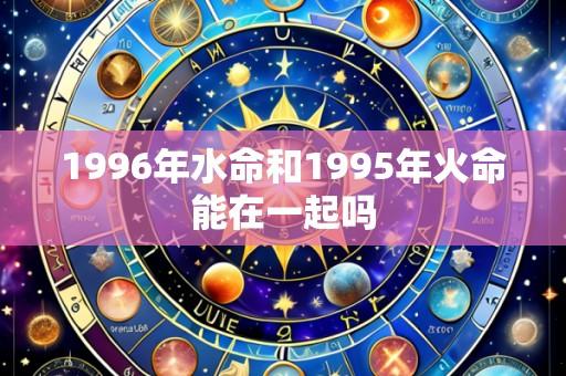 1996年水命和1995年火命能在一起吗