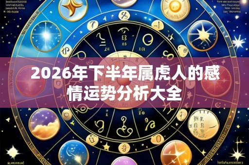 2026年下半年属虎人的感情运势分析大全
