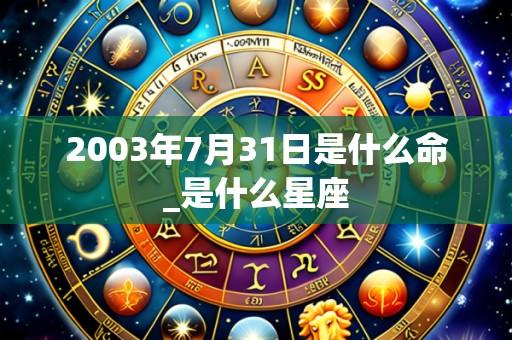 2003年7月31日是什么命_是什么星座