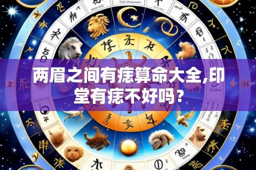 两眉之间有痣算命大全,印堂有痣不好吗?