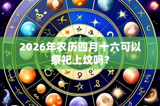 2026年农历四月十六可以祭祀上坟吗？
