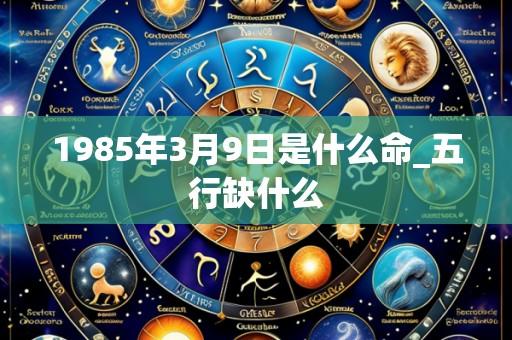 1985年3月9日是什么命_五行缺什么