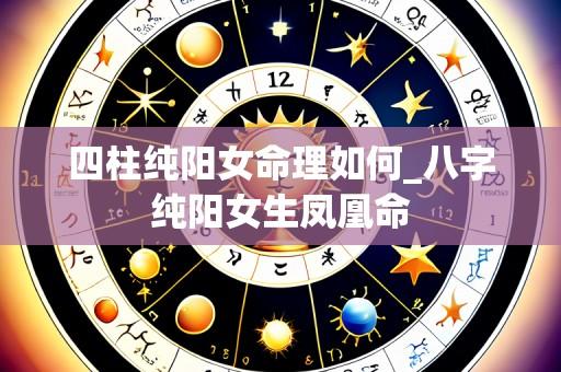 四柱纯阳女命理如何_八字纯阳女生凤凰命