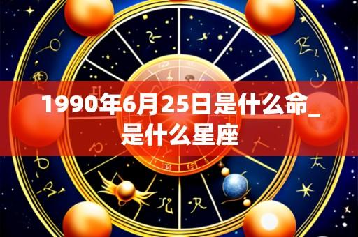 1990年6月25日是什么命_是什么星座