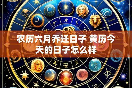 农历六月乔迁日子 黄历今天的日子怎么样