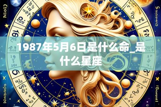 1987年5月6日是什么命_是什么星座