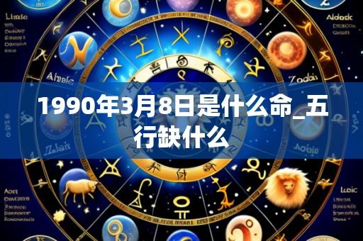 1990年3月8日是什么命_五行缺什么