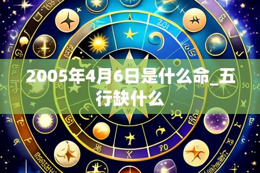 2005年4月6日是什么命_五行缺什么