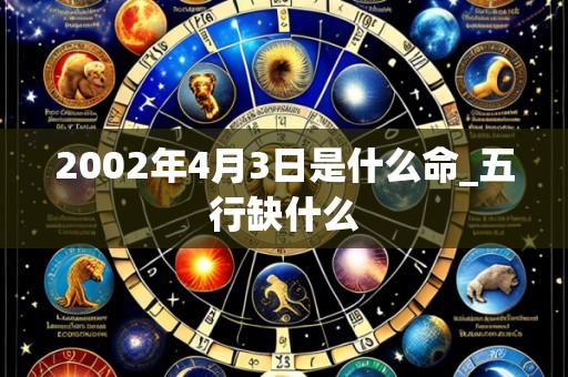 2002年4月3日是什么命_五行缺什么