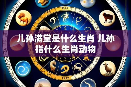 儿孙满堂是什么生肖 儿孙指什么生肖动物