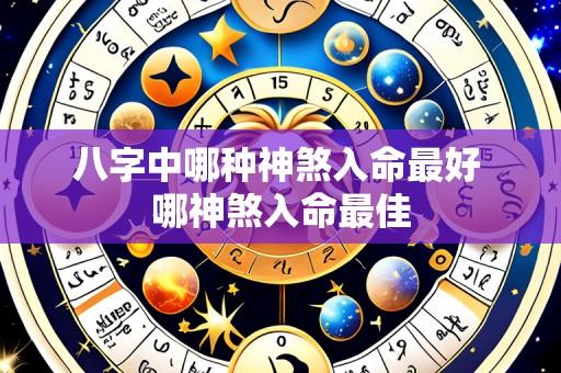 八字中哪种神煞入命最好 哪神煞入命最佳