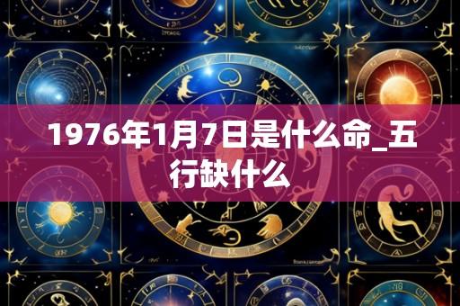 1976年1月7日是什么命_五行缺什么