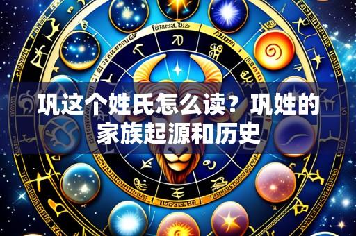 巩这个姓氏怎么读？巩姓的家族起源和历史