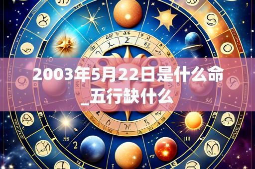 2003年5月22日是什么命_五行缺什么