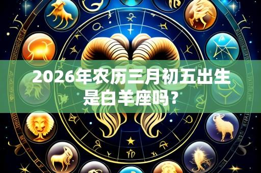 2026年农历三月初五出生是白羊座吗?
