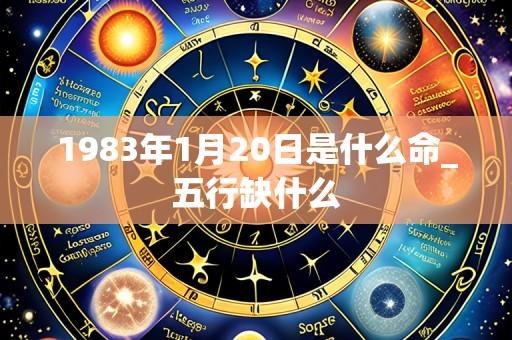 1983年1月20日是什么命_五行缺什么