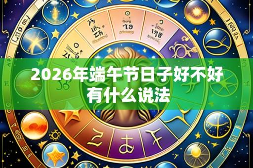 2026年端午节日子好不好 有什么说法
