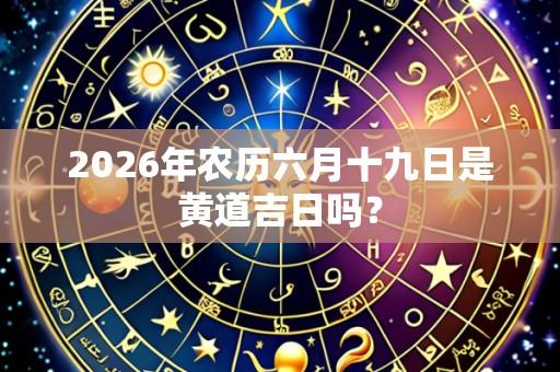 2026年农历六月十九日是黄道吉日吗?