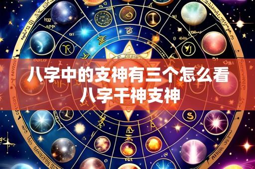 八字中的支神有三个怎么看 八字干神支神
