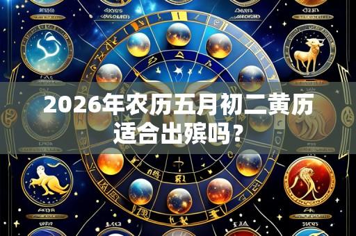 2026年农历五月初二黄历适合出殡吗?