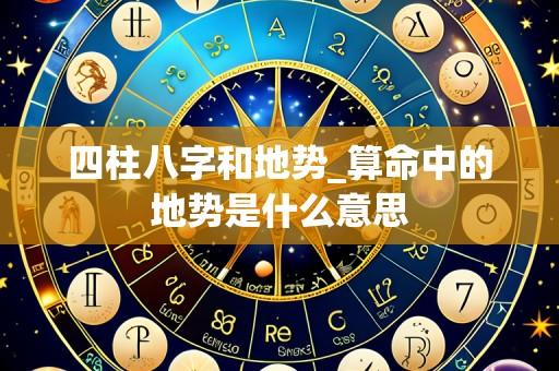 四柱八字和地势_算命中的地势是什么意思
