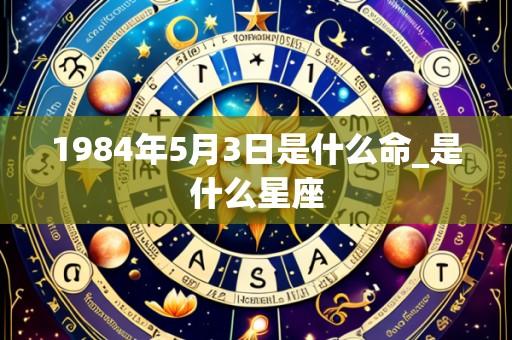 1984年5月3日是什么命_是什么星座
