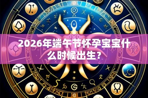 2026年端午节怀孕宝宝什么时候出生？