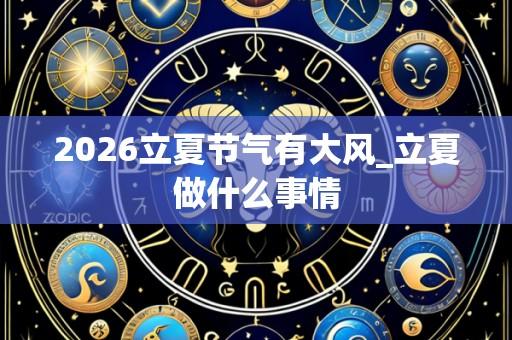 2026立夏节气有大风_立夏做什么事情