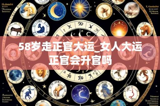 58岁走正官大运_女人大运正官会升官吗