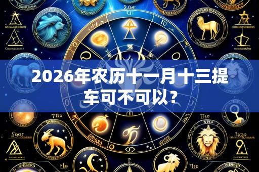 2026年农历十一月十三提车可不可以？
