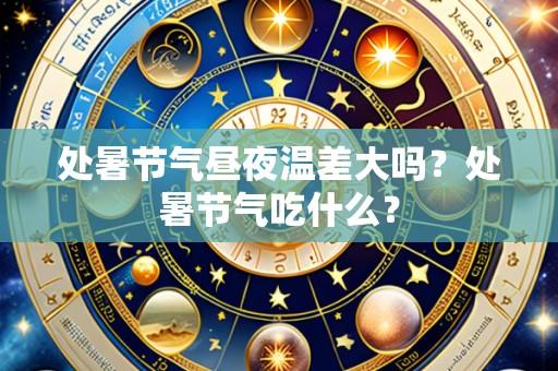 处暑节气昼夜温差大吗?处暑节气吃什么?