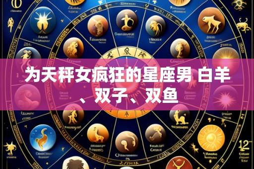 为天秤女疯狂的星座男 白羊、双子、双鱼