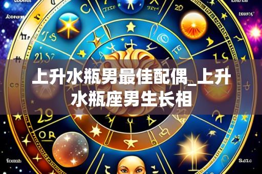上升水瓶男最佳配偶_上升水瓶座男生长相