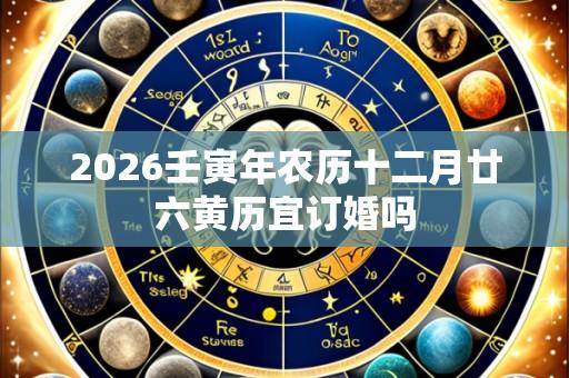 2026壬寅年农历十二月廿六黄历宜订婚吗