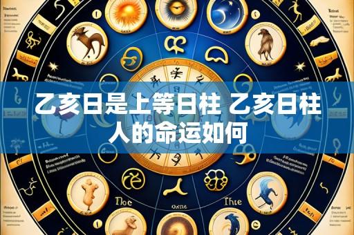 乙亥日是上等日柱 乙亥日柱人的命运如何