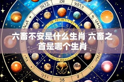 六畜不安是什么生肖 六畜之首是哪个生肖