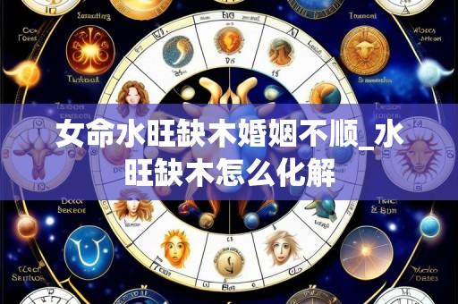女命水旺缺木婚姻不顺_水旺缺木怎么化解